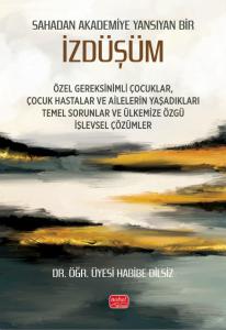 SAHADAN AKADEMİYE YANSIYAN BİR İZDÜŞÜM - Özel Gereksinimli Çocuklar, Çocuk Hastalar ve Ailelerin Yaşadıkları Temel Sorunlar ve Ülkemize Özgü İşlevsel Çözümler